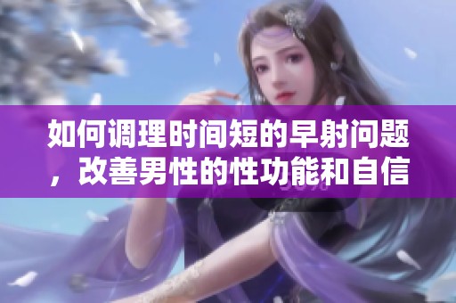 如何调理时间短的早射问题，改善男性的性功能和自信