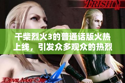 干柴烈火3的普通话版火热上线，引发众多观众的热烈关注与期待！