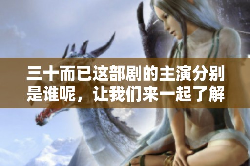 三十而已这部剧的主演分别是谁呢，让我们来一起了解一下吧