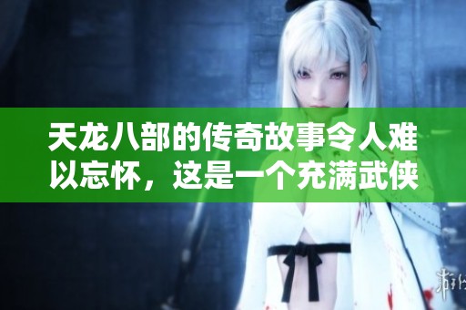 天龙八部的传奇故事令人难以忘怀，这是一个充满武侠情怀的世界