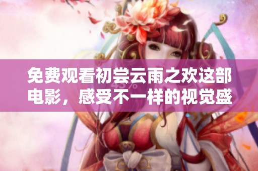 免费观看初尝云雨之欢这部电影，感受不一样的视觉盛宴与情感体验