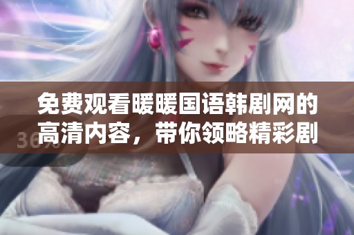 免费观看暖暖国语韩剧网的高清内容，带你领略精彩剧情与深情时刻