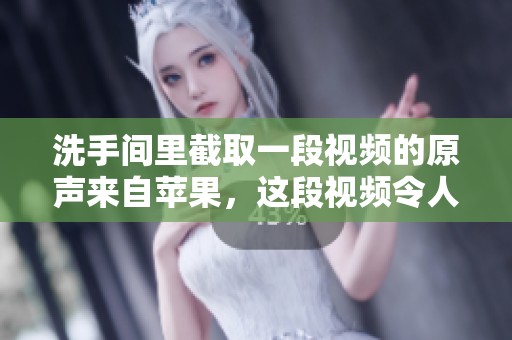 洗手间里截取一段视频的原声来自苹果，这段视频令人印象深刻