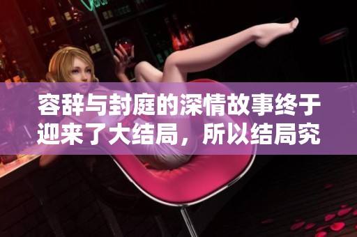 容辞与封庭的深情故事终于迎来了大结局，所以结局究竟会如何呢