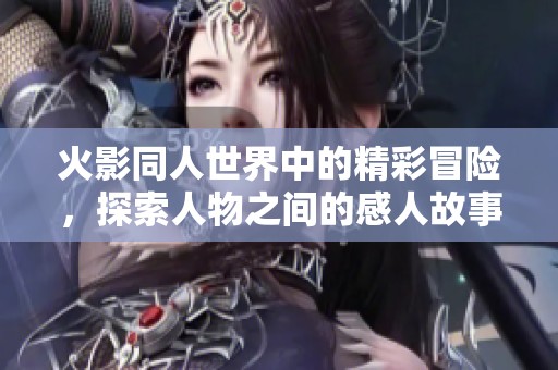 火影同人世界中的精彩冒险，探索人物之间的感人故事与斗争历程