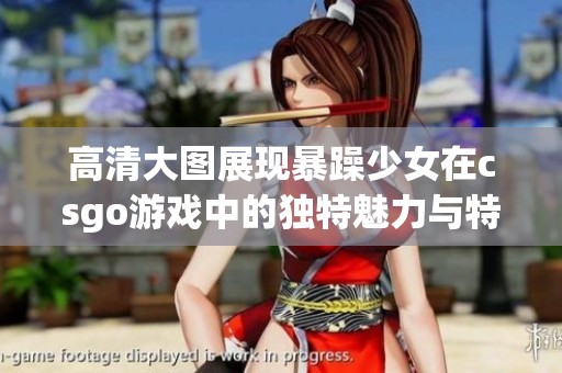 高清大图展现暴躁少女在csgo游戏中的独特魅力与特点