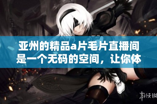 亚州的精品****直播间是一个**的空间，让你体验全新的视听享受。