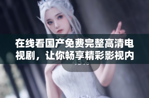 在线看国产免费完整高清电视剧，让你畅享精彩影视内容的完美体验
