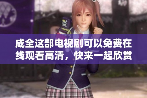 成全这部电视剧可以免费在线观看高清，快来一起欣赏精彩内容吧！