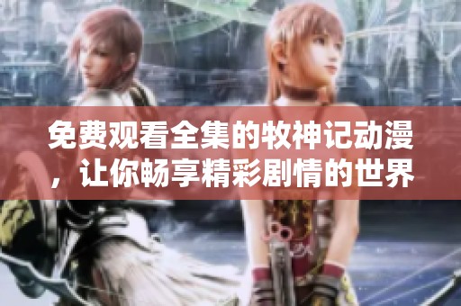 免费观看全集的牧神记动漫，让你畅享精彩剧情的世界