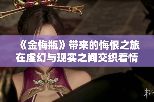 《金悔瓶》带来的悔恨之旅在虚幻与现实之间交织着情感的纷繁与痛苦