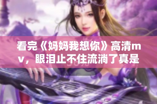 看完《妈妈我想你》高清mv，眼泪止不住流淌了真是感人至深