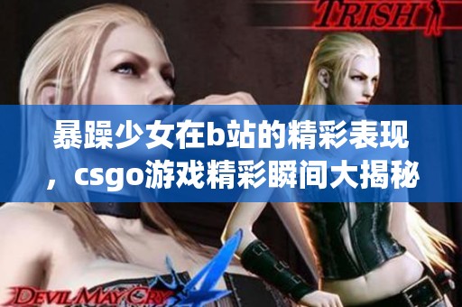 暴躁少女在b站的精彩表现，csgo游戏精彩瞬间大揭秘！