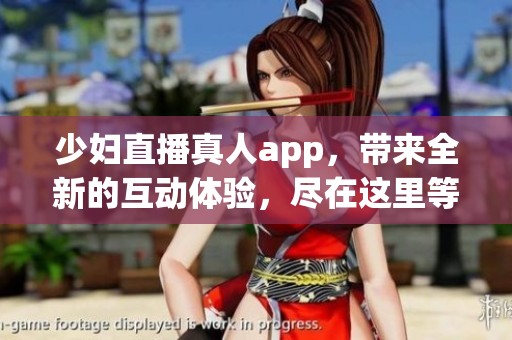 少妇直播真人app，带来全新的互动体验，尽在这里等你探索