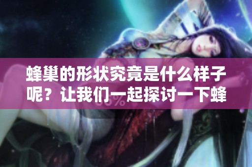 蜂巢的形状究竟是什么样子呢？让我们一起探讨一下蜂巢的独特形状。