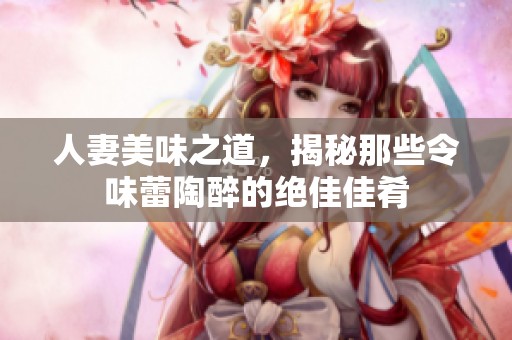 人妻美味之道，揭秘那些令味蕾陶醉的绝佳佳肴