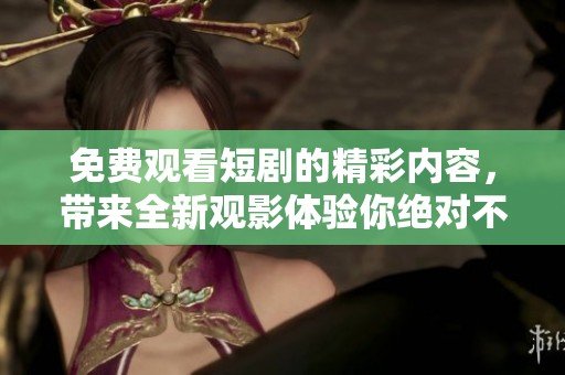 免费观看短剧的精彩内容，带来全新观影体验你绝对不想错过
