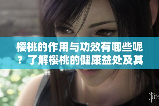 樱桃的作用与功效有哪些呢？了解樱桃的健康益处及其重要性。