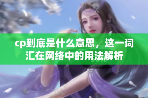 cp到底是什么意思，这一词汇在网络中的用法解析