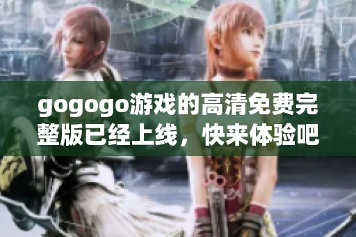 gogogo游戏的高清免费完整版已经上线，快来体验吧！