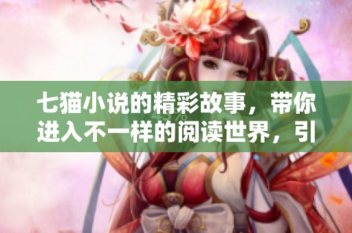 七猫小说的精彩故事，带你进入不一样的阅读世界，引发无限想象。