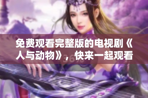 免费观看完整版的电视剧《人与动物》，快来一起观看吧