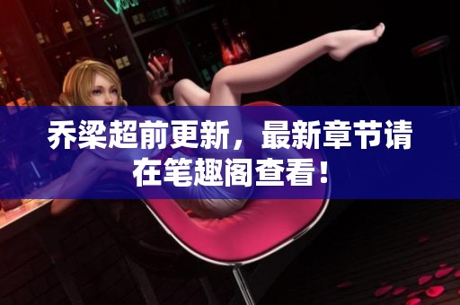 乔梁超前更新，最新章节请在笔趣阁查看！