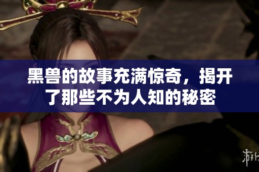 黑兽的故事充满惊奇，揭开了那些不为人知的秘密