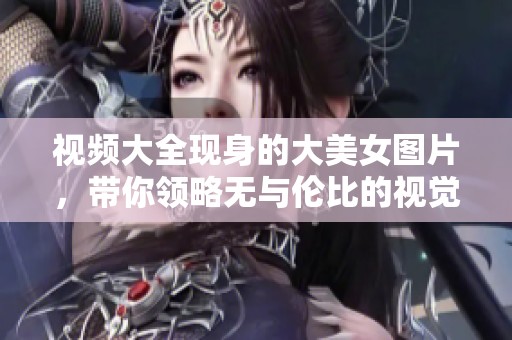 视频大全现身的大美女图片，带你领略无与伦比的视觉盛宴