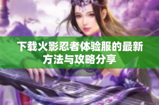 下载火影忍者体验服的最新方法与攻略分享