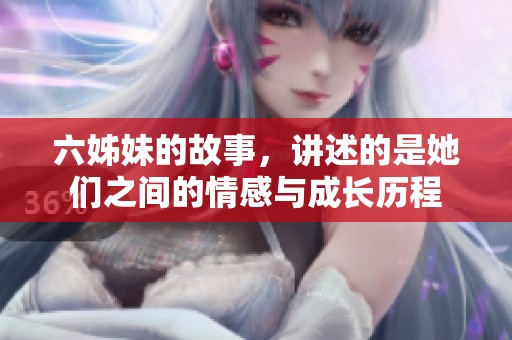 六姊妹的故事，讲述的是她们之间的情感与成长历程