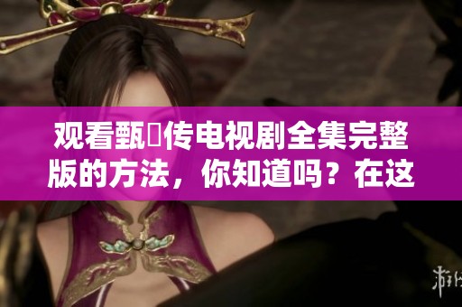 观看甄嬛传电视剧全集完整版的方法，你知道吗？在这里尽情免费观看！