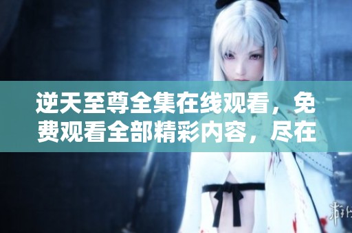 逆天至尊全集在线观看，免费观看全部精彩内容，尽在这里！