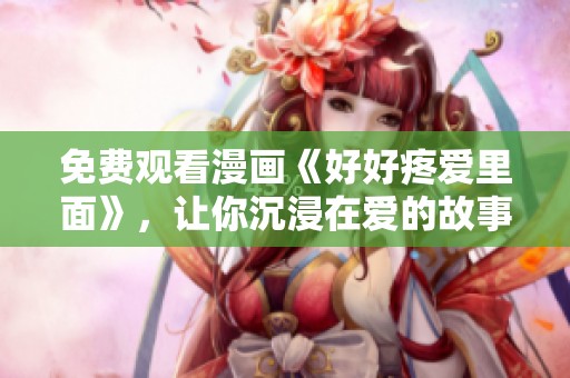 免费观看漫画《好好疼爱里面》，让你沉浸在爱的故事中