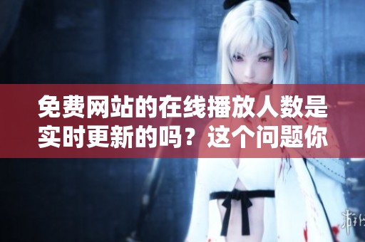 免费网站的在线播放人数是实时更新的吗？这个问题你知道答案吗