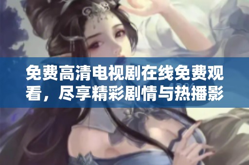 免费高清电视剧在线免费观看，尽享精彩剧情与热播影视的乐趣