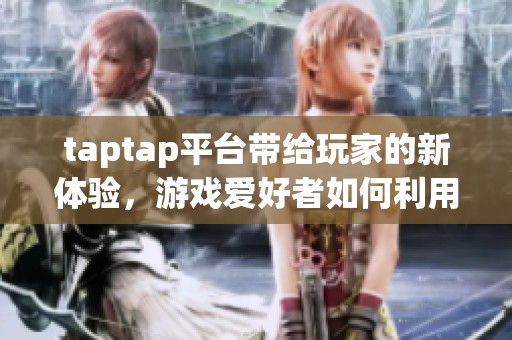 taptap平台带给玩家的新体验，游戏爱好者如何利用其优势提升游戏乐趣