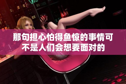 那句担心怕得鱼惊的事情可不是人们会想要面对的