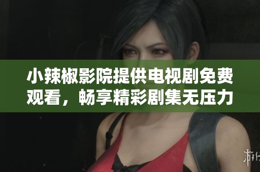 小辣椒影院提供电视剧免费观看，畅享精彩剧集无压力