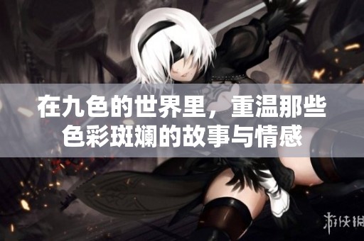 在九色的世界里，重温那些色彩斑斓的故事与情感
