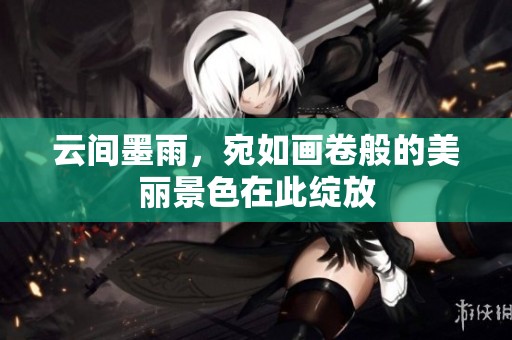 云间墨雨，宛如画卷般的美丽景色在此绽放