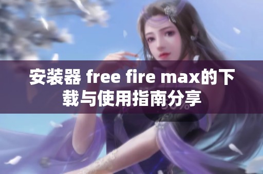 安装器 free fire max的下载与使用指南分享