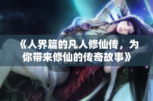 《人界篇的凡人修仙传，为你带来修仙的传奇故事》