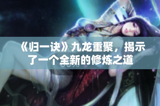 《归一诀》九龙重聚，揭示了一个全新的修炼之道