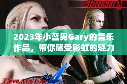 2023年小蓝男Gary的音乐作品，带你感受彩虹的魅力与色彩