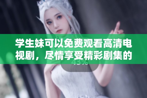学生妹可以免费观看高清电视剧，尽情享受精彩剧集的乐趣