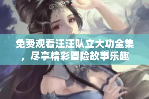 免费观看汪汪队立大功全集，尽享精彩冒险故事乐趣