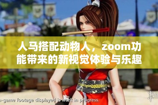 人马搭配动物人，zoom功能带来的新视觉体验与乐趣