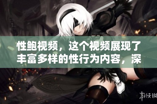 性鲍视频，这个视频展现了丰富多样的性行为内容，深受观众喜爱。