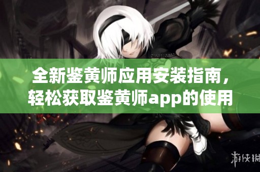全新鉴黄师应用安装指南，轻松获取鉴黄师app的使用方法与技巧
